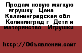 Продам новую мягкую игрушку › Цена ­ 250 - Калининградская обл., Калининград г. Дети и материнство » Игрушки   